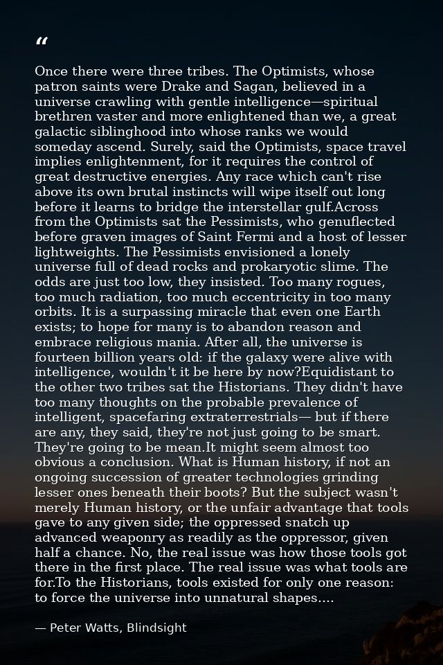 Once there were three tribes. The Optimists, whose patron saints were Drake and Sagan, believed in a universe crawling w — Peter Watts, Blindsight