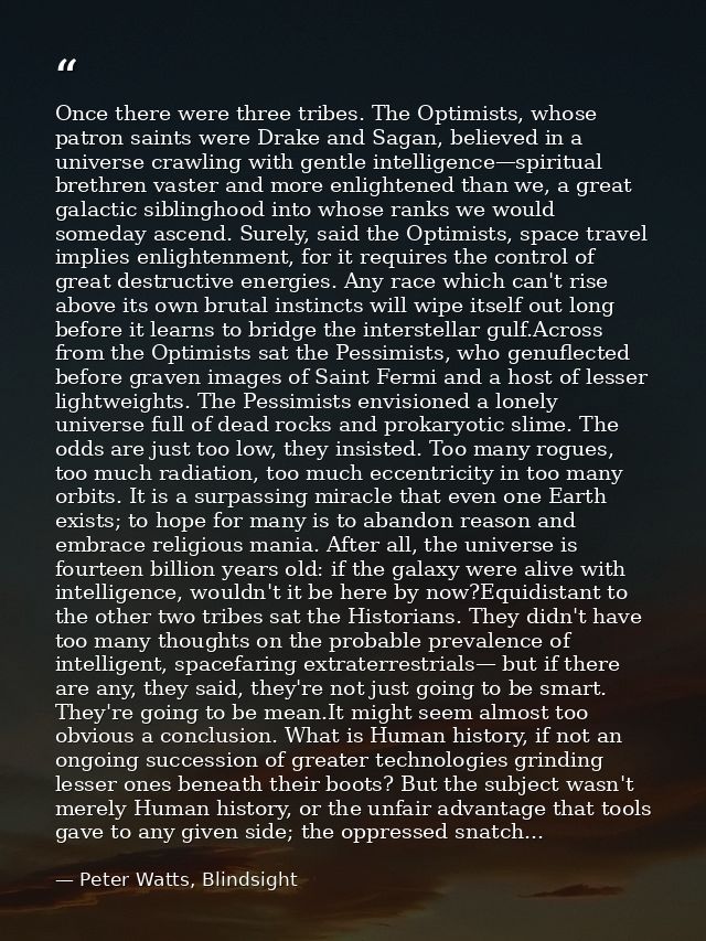 Once there were three tribes. The Optimists, whose patron saints were Drake and Sagan, believed in a universe crawling w — Peter Watts, Blindsight