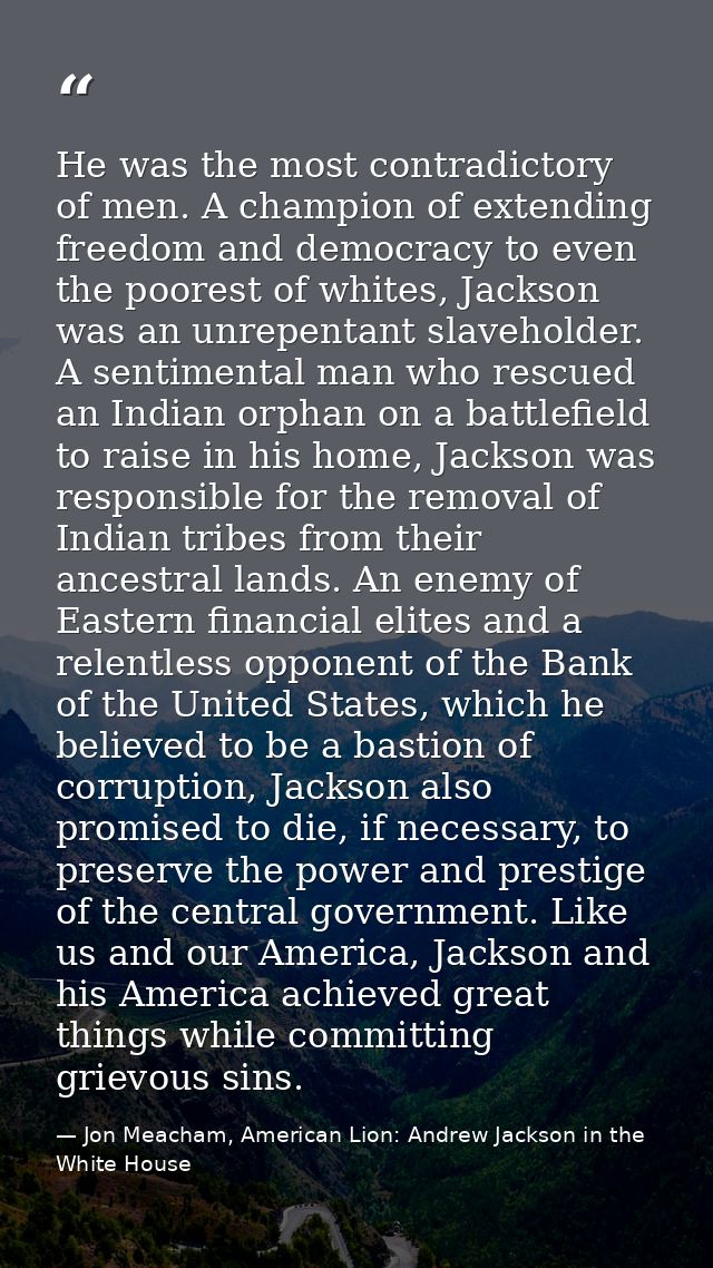 He was the most contradictory of men. A champion of extending freedom and democracy to even the poorest of whites, Jacks — Jon Meacham, American Lion: Andrew Jackson in the White House