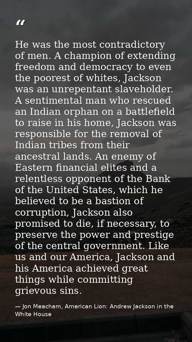 He was the most contradictory of men. A champion of extending freedom and democracy to even the poorest of whites, Jacks — Jon Meacham, American Lion: Andrew Jackson in the White House
