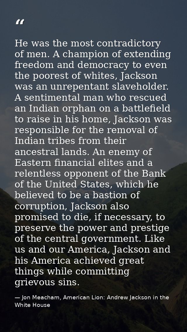 He was the most contradictory of men. A champion of extending freedom and democracy to even the poorest of whites, Jacks — Jon Meacham, American Lion: Andrew Jackson in the White House