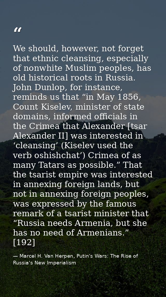 We should, however, not forget that ethnic cleansing, especially of nonwhite Muslim peoples, has old historical roots in — Marcel H. Van Herpen, Putin's Wars: The Rise of Russia's New Imperialism