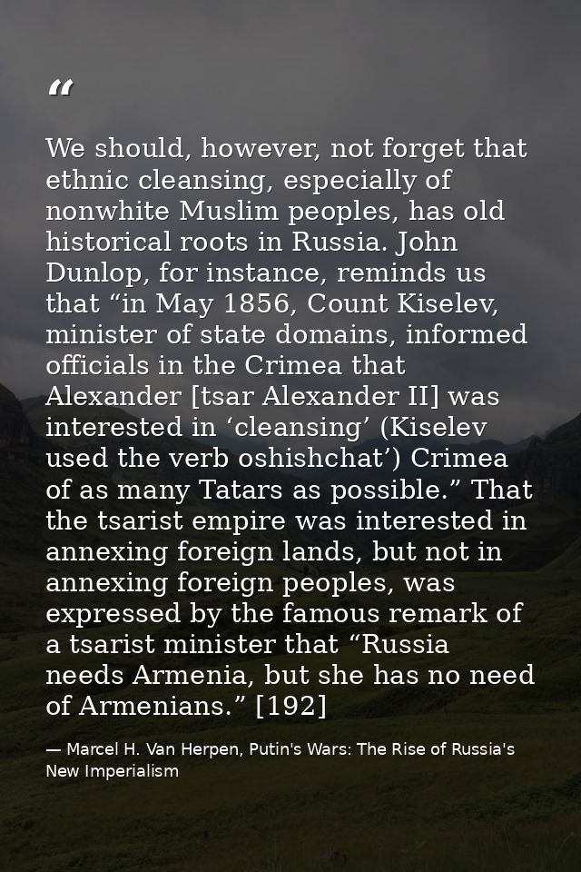We should, however, not forget that ethnic cleansing, especially of nonwhite Muslim peoples, has old historical roots in — Marcel H. Van Herpen, Putin's Wars: The Rise of Russia's New Imperialism