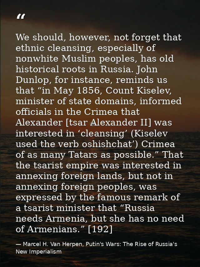 We should, however, not forget that ethnic cleansing, especially of nonwhite Muslim peoples, has old historical roots in — Marcel H. Van Herpen, Putin's Wars: The Rise of Russia's New Imperialism
