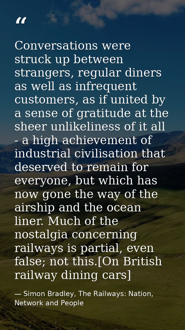 Conversations were struck up between strangers, regular diners as well as infrequent customers, as if united by a sense  — Simon Bradley, The Railways: Nation, Network and People