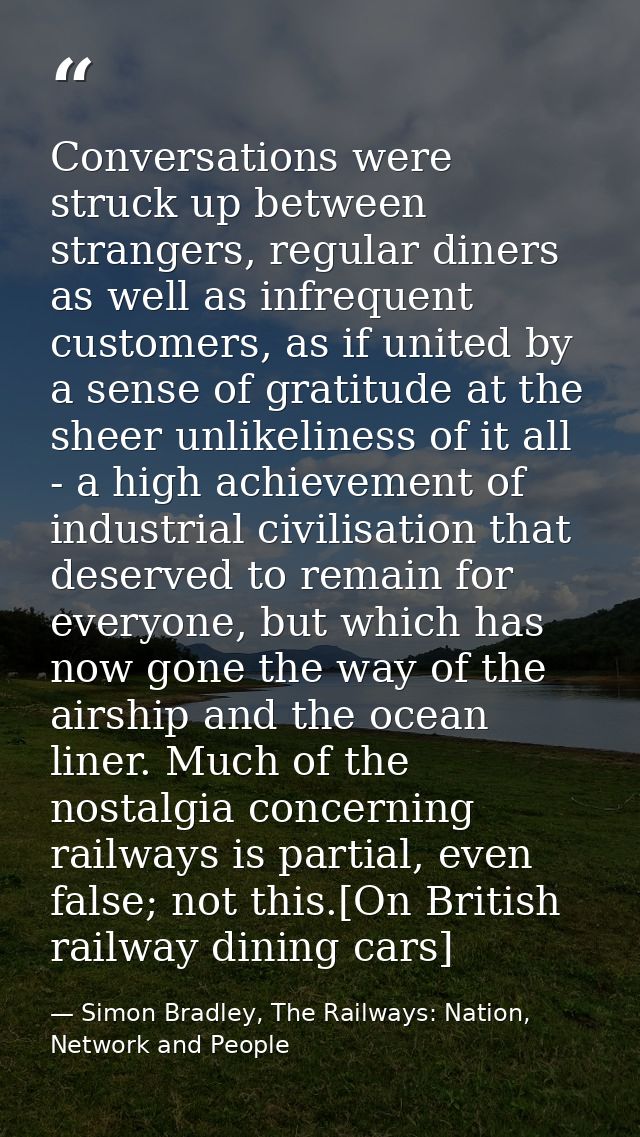 Conversations were struck up between strangers, regular diners as well as infrequent customers, as if united by a sense  — Simon Bradley, The Railways: Nation, Network and People