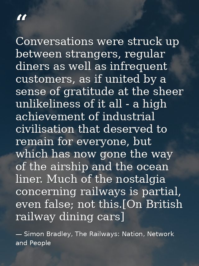 Conversations were struck up between strangers, regular diners as well as infrequent customers, as if united by a sense  — Simon Bradley, The Railways: Nation, Network and People