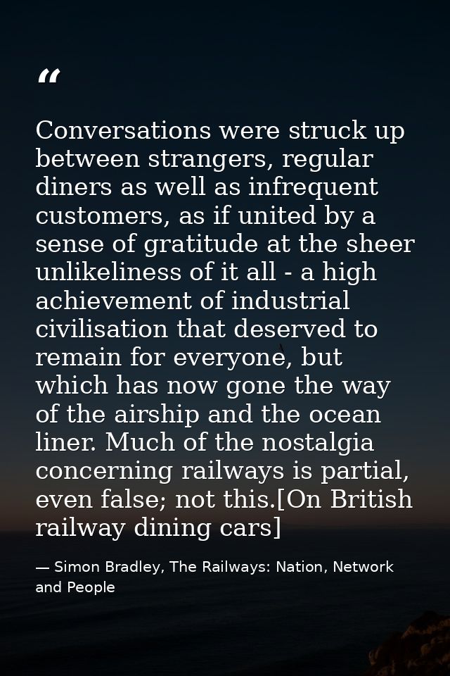 Conversations were struck up between strangers, regular diners as well as infrequent customers, as if united by a sense  — Simon Bradley, The Railways: Nation, Network and People