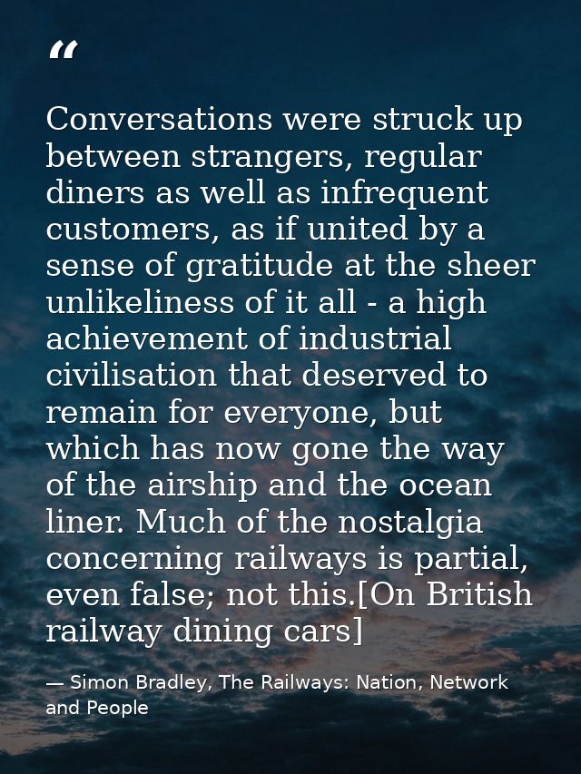 Conversations were struck up between strangers, regular diners as well as infrequent customers, as if united by a sense  — Simon Bradley, The Railways: Nation, Network and People