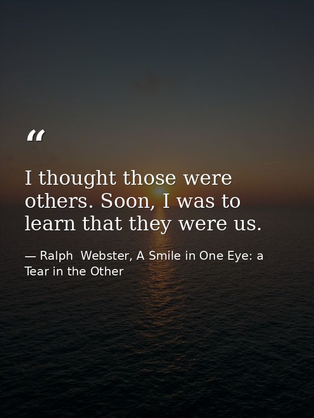 I thought those were others. Soon, I was to learn that they were us. — Ralph  Webster, A Smile in One Eye: a Tear in the Other