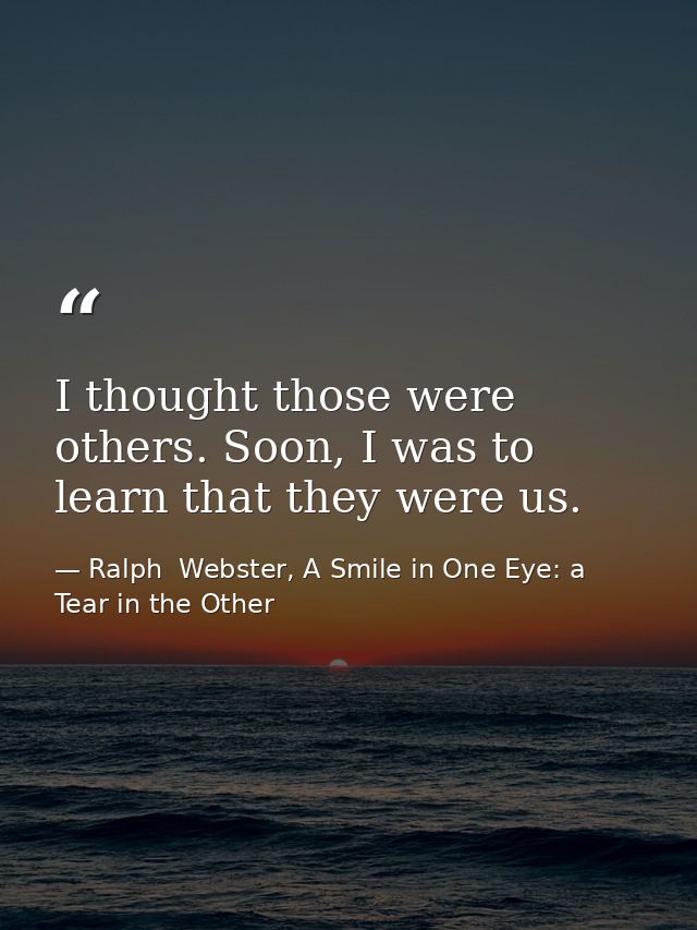I thought those were others. Soon, I was to learn that they were us. — Ralph  Webster, A Smile in One Eye: a Tear in the Other