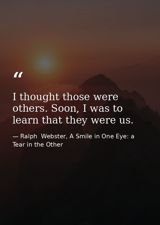 I thought those were others. Soon, I was to learn that they were us. — Ralph  Webster, A Smile in One Eye: a Tear in the Other