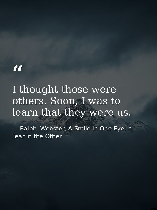 I thought those were others. Soon, I was to learn that they were us. — Ralph  Webster, A Smile in One Eye: a Tear in the Other
