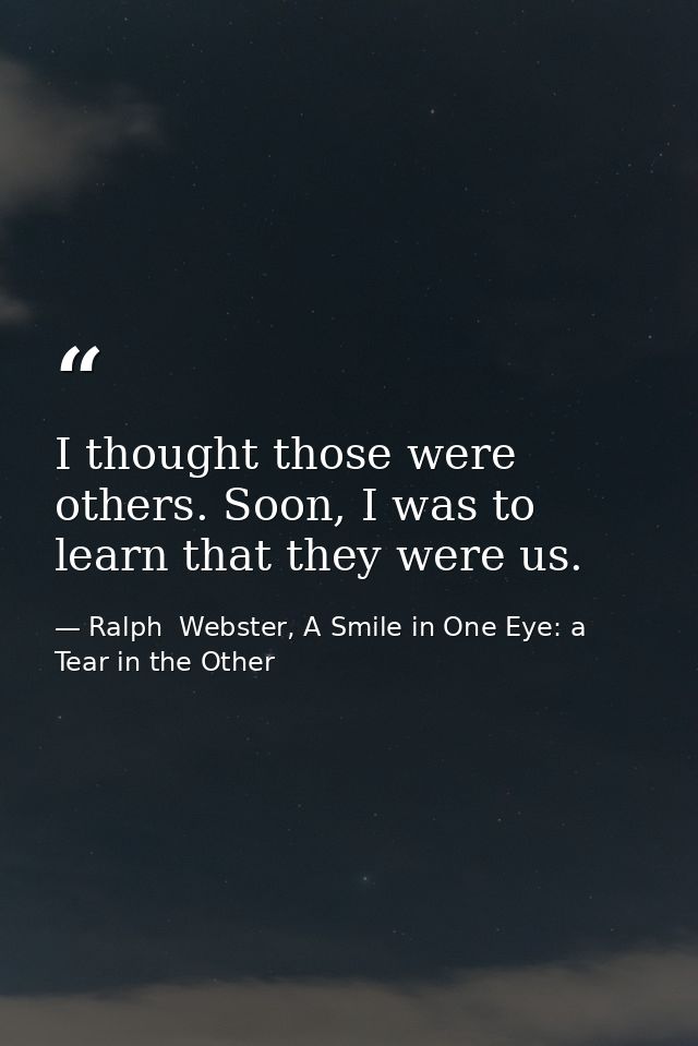 I thought those were others. Soon, I was to learn that they were us. — Ralph  Webster, A Smile in One Eye: a Tear in the Other