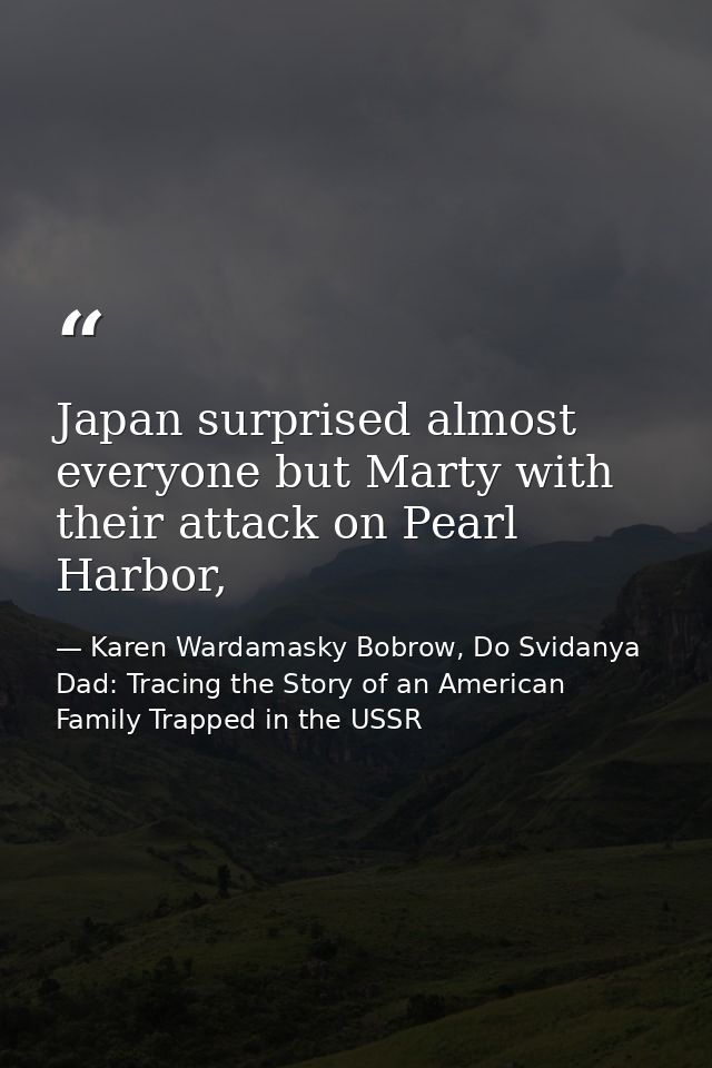 Japan surprised almost everyone but Marty with their attack on Pearl Harbor, — Karen Wardamasky Bobrow, Do Svidanya Dad: Tracing the Story of an American Family Trapped in the USSR