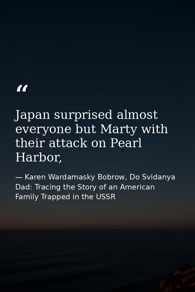 Japan surprised almost everyone but Marty with their attack on Pearl Harbor, — Karen Wardamasky Bobrow, Do Svidanya Dad: Tracing the Story of an American Family Trapped in the USSR