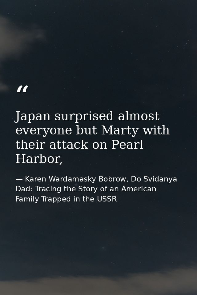 Japan surprised almost everyone but Marty with their attack on Pearl Harbor, — Karen Wardamasky Bobrow, Do Svidanya Dad: Tracing the Story of an American Family Trapped in the USSR