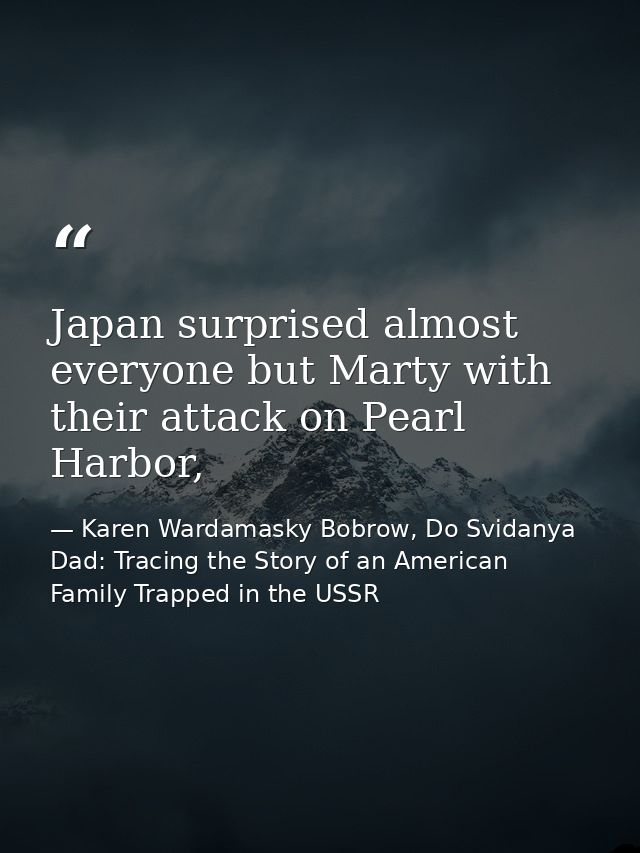 Japan surprised almost everyone but Marty with their attack on Pearl Harbor, — Karen Wardamasky Bobrow, Do Svidanya Dad: Tracing the Story of an American Family Trapped in the USSR