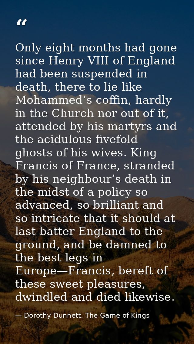 Only eight months had gone since Henry VIII of England had been suspended in death, there to lie like Mohammed’s coffin, — Dorothy Dunnett, The Game of Kings