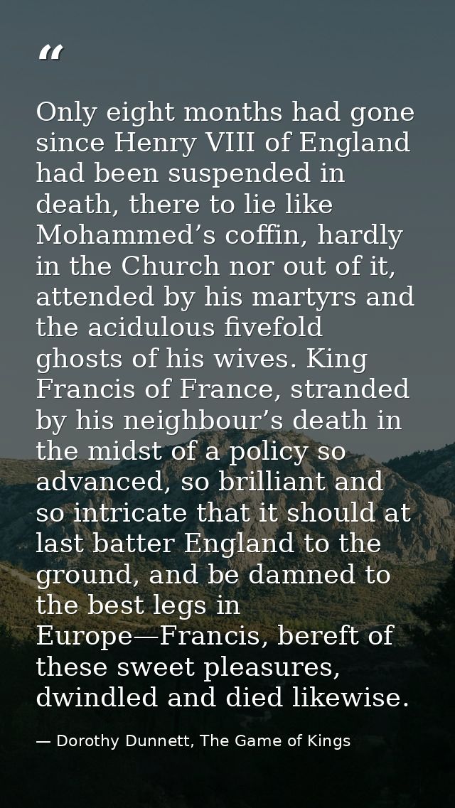 Only eight months had gone since Henry VIII of England had been suspended in death, there to lie like Mohammed’s coffin, — Dorothy Dunnett, The Game of Kings