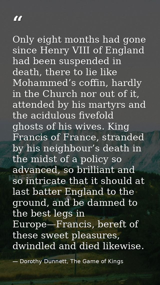 Only eight months had gone since Henry VIII of England had been suspended in death, there to lie like Mohammed’s coffin, — Dorothy Dunnett, The Game of Kings