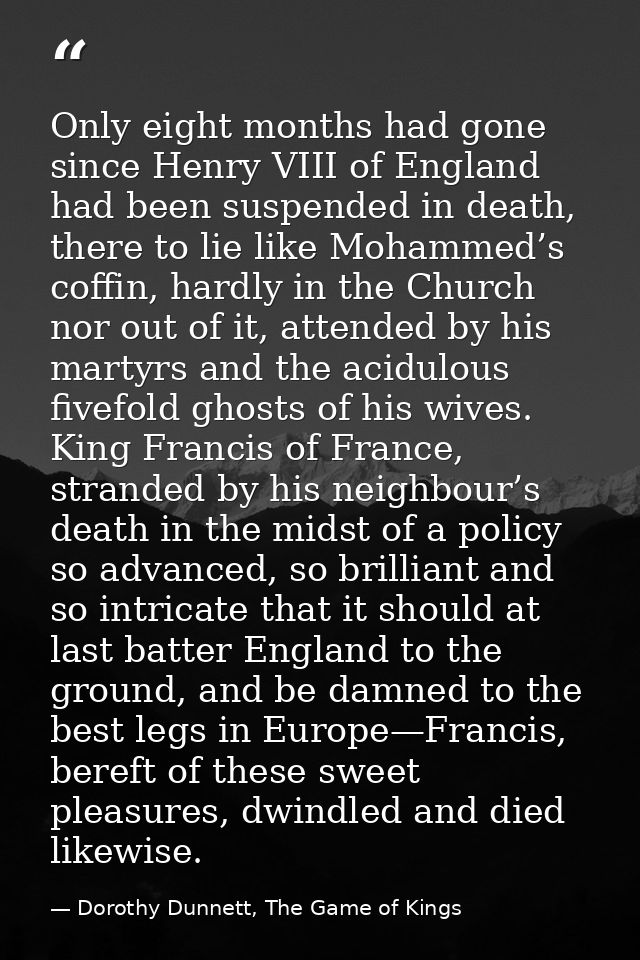 Only eight months had gone since Henry VIII of England had been suspended in death, there to lie like Mohammed’s coffin, — Dorothy Dunnett, The Game of Kings