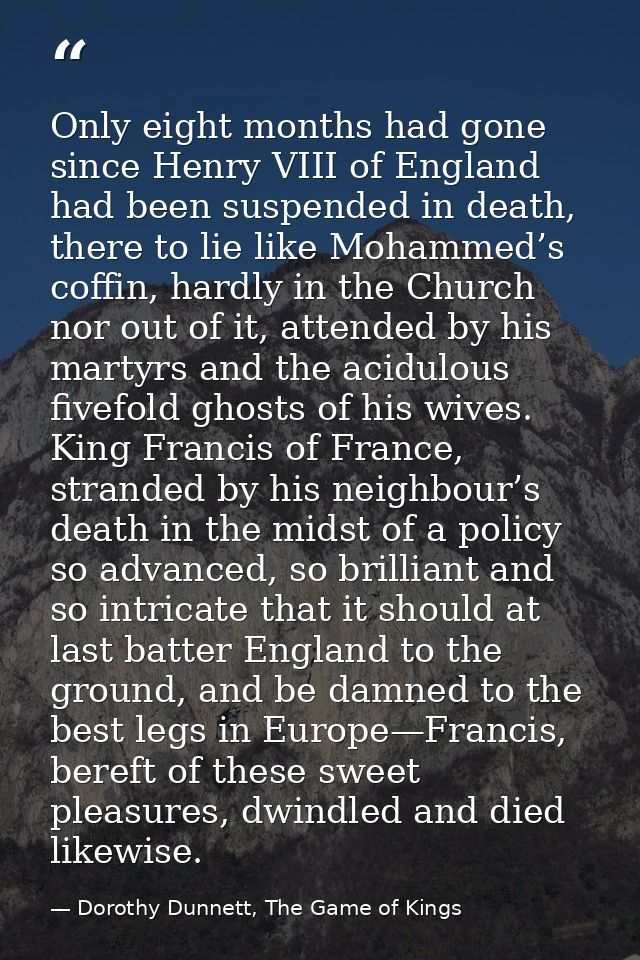 Only eight months had gone since Henry VIII of England had been suspended in death, there to lie like Mohammed’s coffin, — Dorothy Dunnett, The Game of Kings
