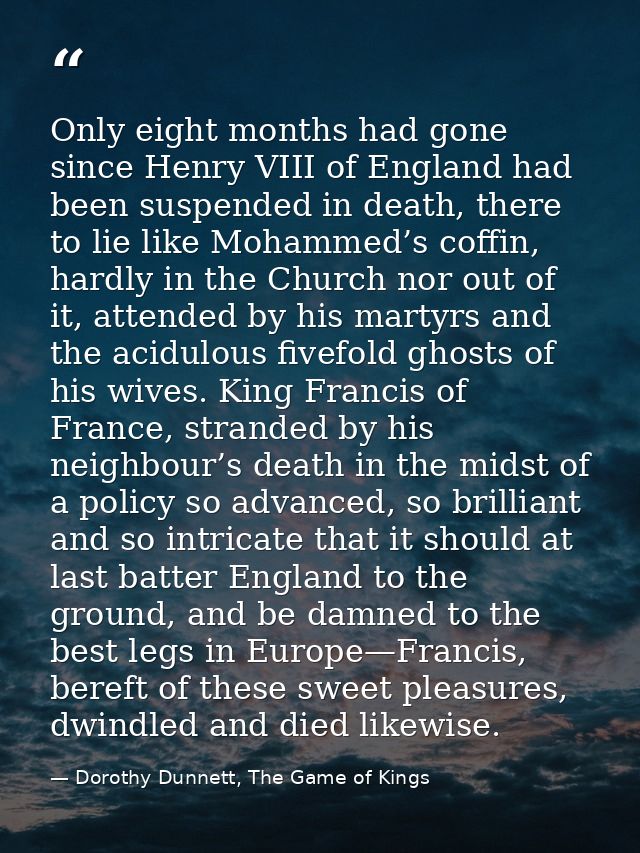 Only eight months had gone since Henry VIII of England had been suspended in death, there to lie like Mohammed’s coffin, — Dorothy Dunnett, The Game of Kings