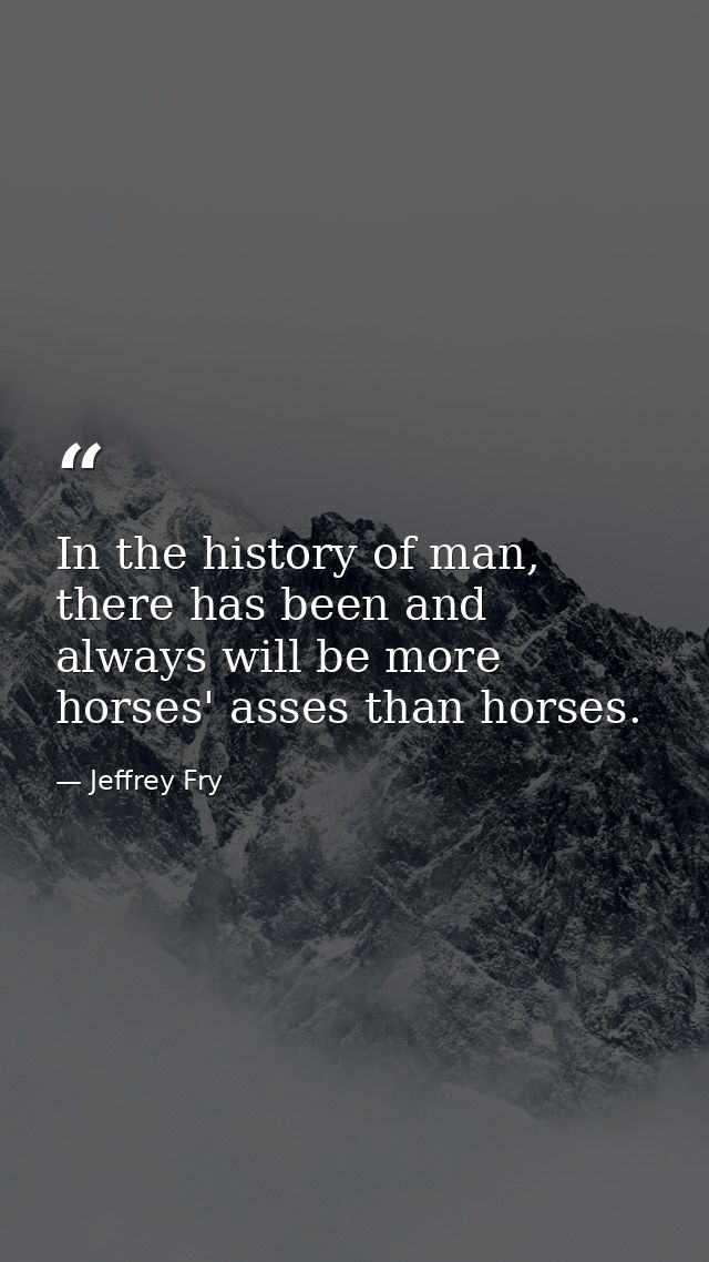 In the history of man, there has been and always will be more horses' asses than horses. — Jeffrey Fry