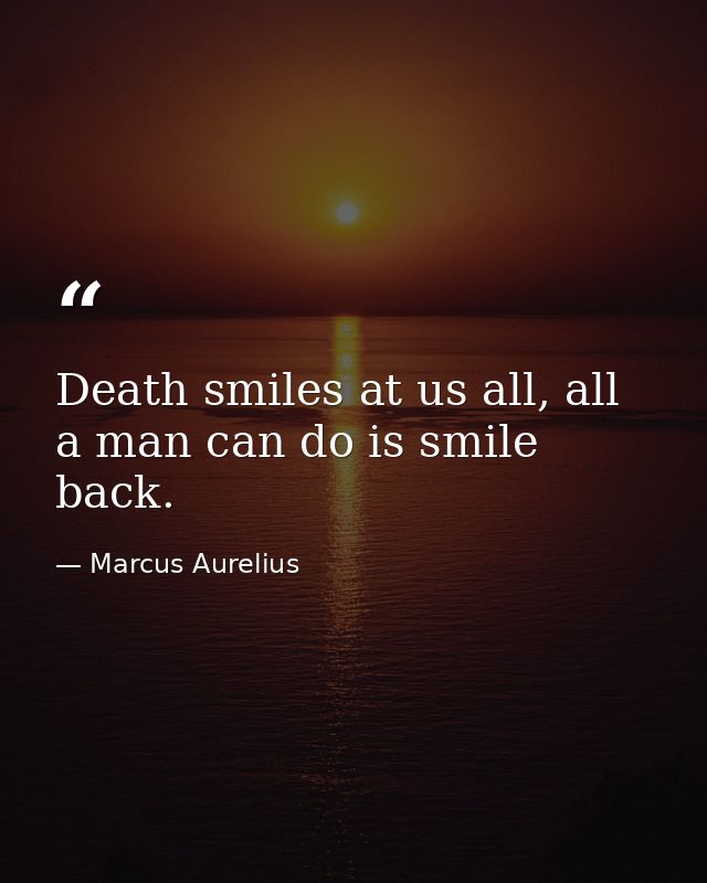 Death smiles at us all, all a man can do is smile back. — Marcus Aurelius