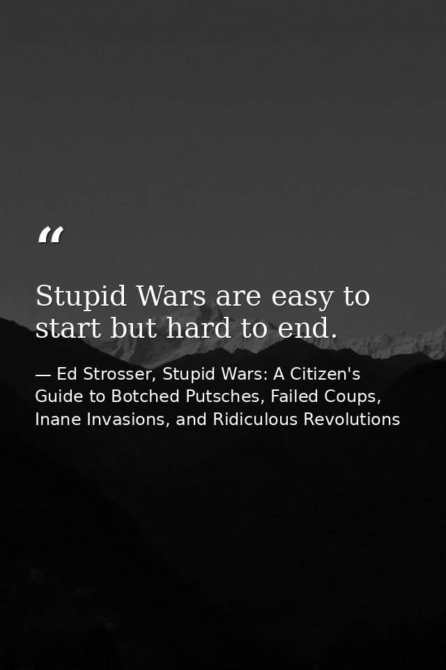 Stupid Wars are easy to start but hard to end. — Ed Strosser, Stupid Wars: A Citizen's Guide to Botched Putsches, Failed Coups, Inane Invasions, and Ridiculous Revolutions