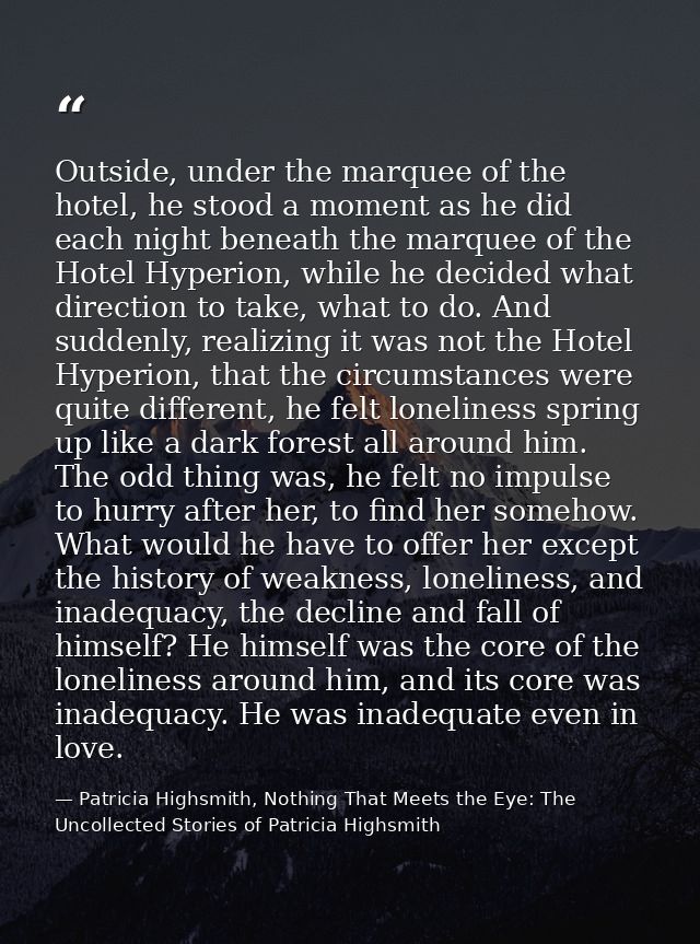 Outside, under the marquee of the hotel, he stood a moment as he did each night beneath the marquee of the Hotel Hyperio — Patricia Highsmith, Nothing That Meets the Eye: The Uncollected Stories of Patricia Highsmith