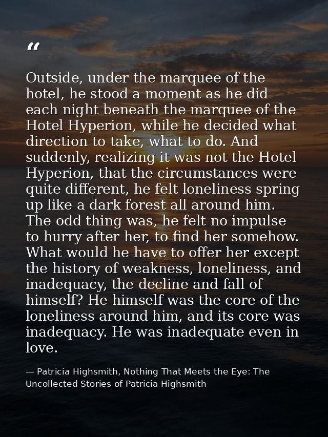 Outside, under the marquee of the hotel, he stood a moment as he did each night beneath the marquee of the Hotel Hyperio — Patricia Highsmith, Nothing That Meets the Eye: The Uncollected Stories of Patricia Highsmith
