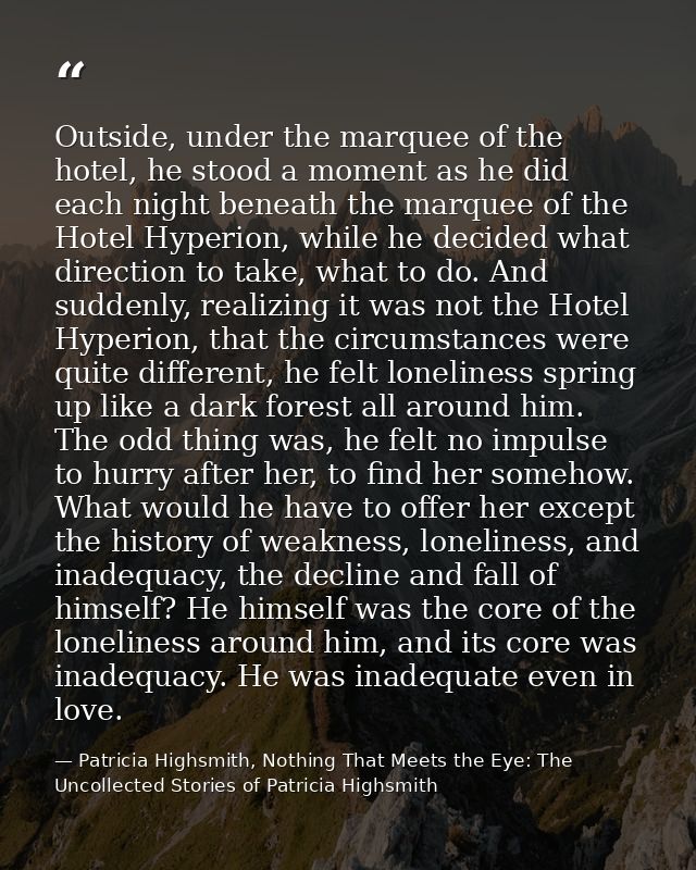 Outside, under the marquee of the hotel, he stood a moment as he did each night beneath the marquee of the Hotel Hyperio — Patricia Highsmith, Nothing That Meets the Eye: The Uncollected Stories of Patricia Highsmith