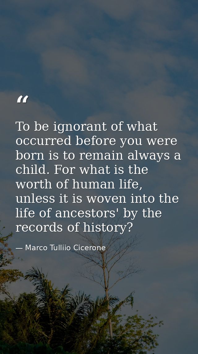 To be ignorant of what occurred before you were born is to remain always a child. For what is the worth of human life, u — Marco Tulliio Cicerone