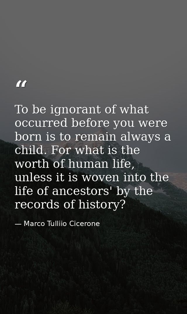 To be ignorant of what occurred before you were born is to remain always a child. For what is the worth of human life, u — Marco Tulliio Cicerone