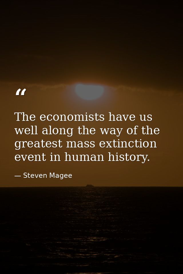 The economists have us well along the way of the greatest mass extinction event in human history. — Steven Magee