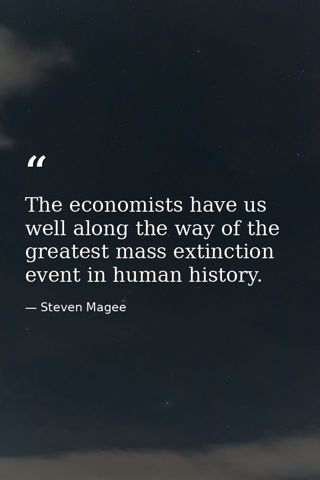The economists have us well along the way of the greatest mass extinction event in human history. — Steven Magee