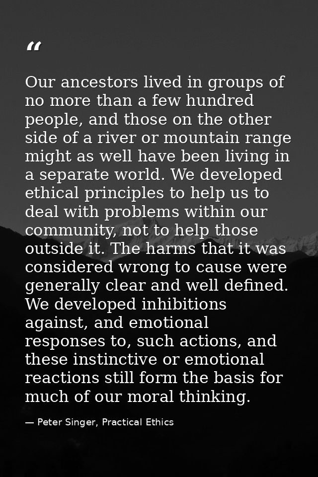 Our ancestors lived in groups of no more than a few hundred people, and those on the other side of a river or mountain r — Peter Singer, Practical Ethics