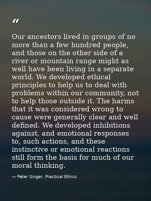 Our ancestors lived in groups of no more than a few hundred people, and those on the other side of a river or mountain r — Peter Singer, Practical Ethics