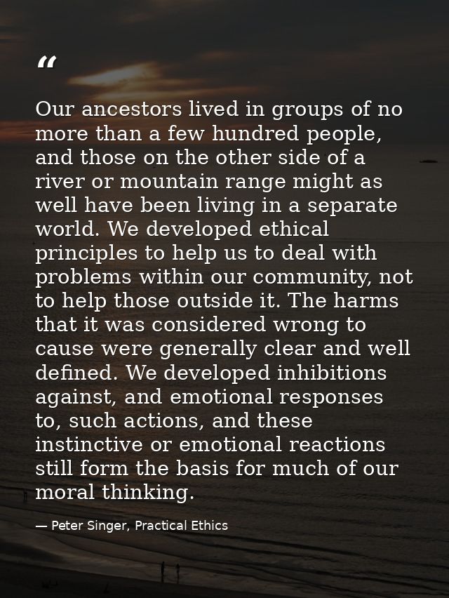 Our ancestors lived in groups of no more than a few hundred people, and those on the other side of a river or mountain r — Peter Singer, Practical Ethics