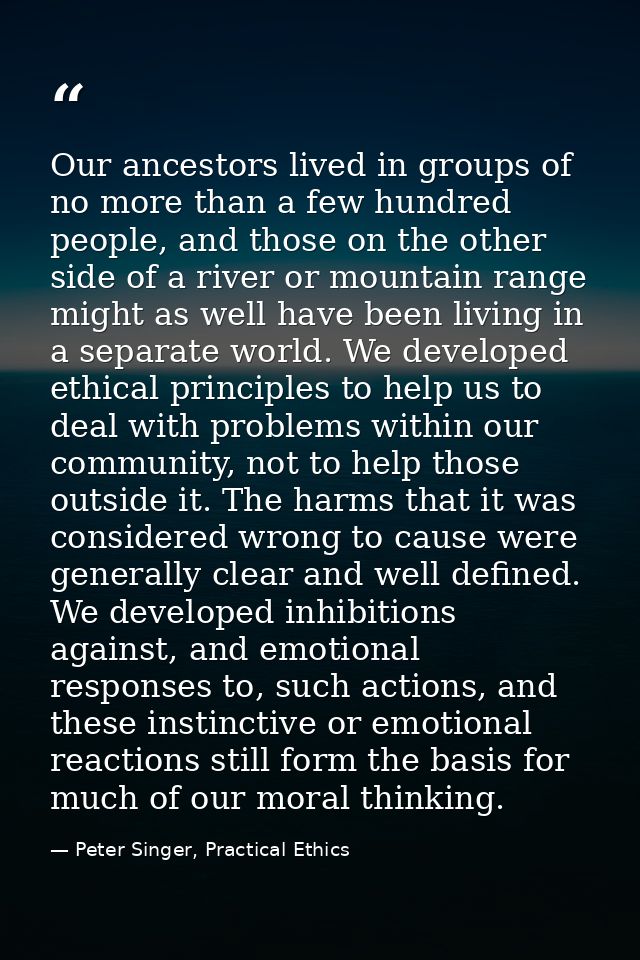 Our ancestors lived in groups of no more than a few hundred people, and those on the other side of a river or mountain r — Peter Singer, Practical Ethics
