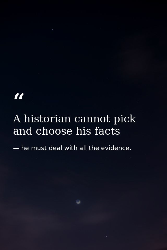 A historian cannot pick and choose his facts — he must deal with all the evidence.