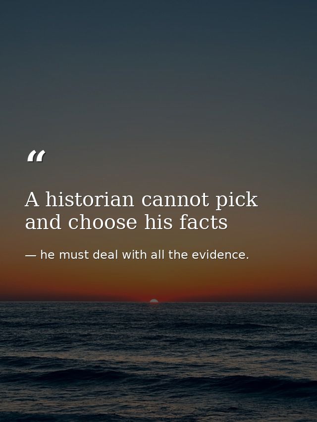 A historian cannot pick and choose his facts — he must deal with all the evidence.