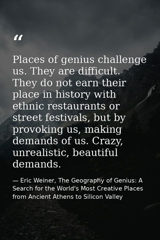Places of genius challenge us. They are difficult. They do not earn their place in history with ethnic restaurants or st — Eric Weiner, The Geography of Genius: A Search for the World's Most Creative Places from Ancient Athens to Silicon Valley