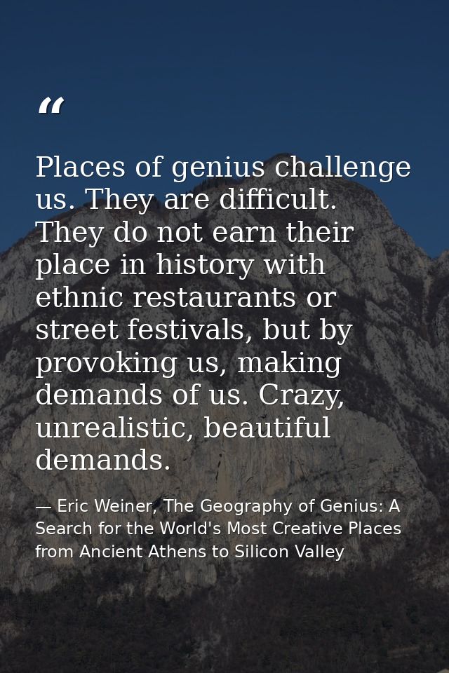 Places of genius challenge us. They are difficult. They do not earn their place in history with ethnic restaurants or st — Eric Weiner, The Geography of Genius: A Search for the World's Most Creative Places from Ancient Athens to Silicon Valley