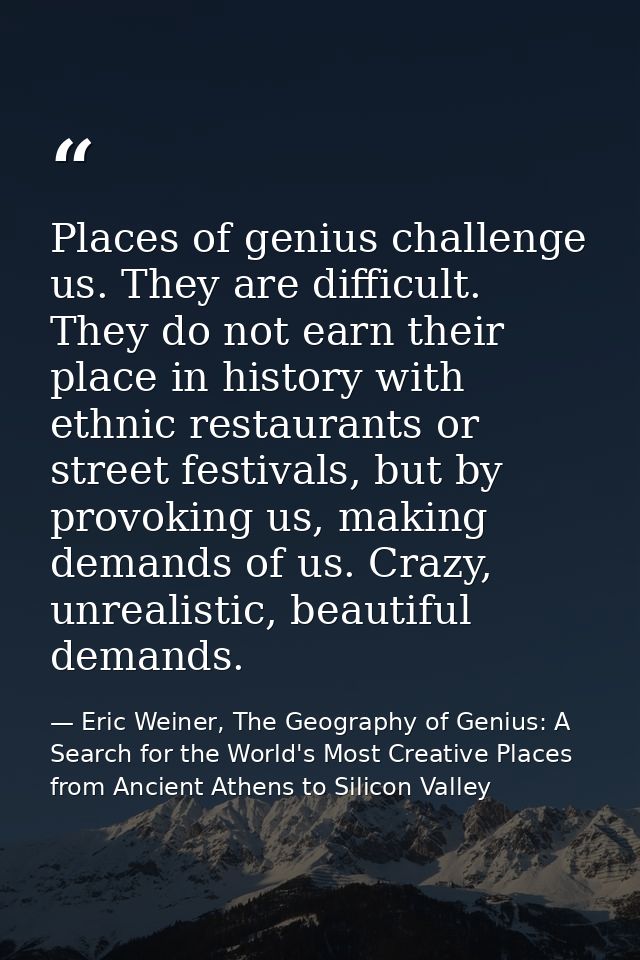 Places of genius challenge us. They are difficult. They do not earn their place in history with ethnic restaurants or st — Eric Weiner, The Geography of Genius: A Search for the World's Most Creative Places from Ancient Athens to Silicon Valley