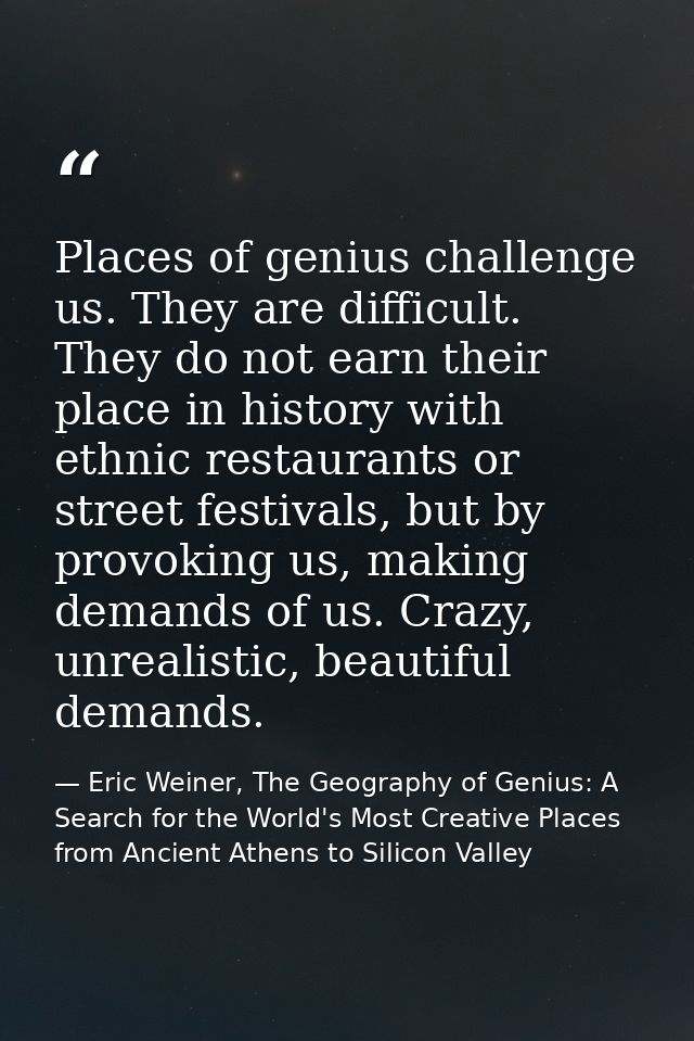 Places of genius challenge us. They are difficult. They do not earn their place in history with ethnic restaurants or st — Eric Weiner, The Geography of Genius: A Search for the World's Most Creative Places from Ancient Athens to Silicon Valley