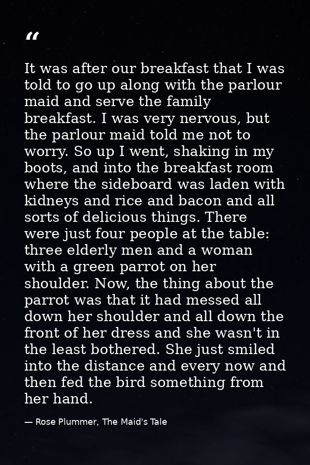 It was after our breakfast that I was told to go up along with the parlour maid and serve the family breakfast. I was ve — Rose Plummer, The Maid's Tale