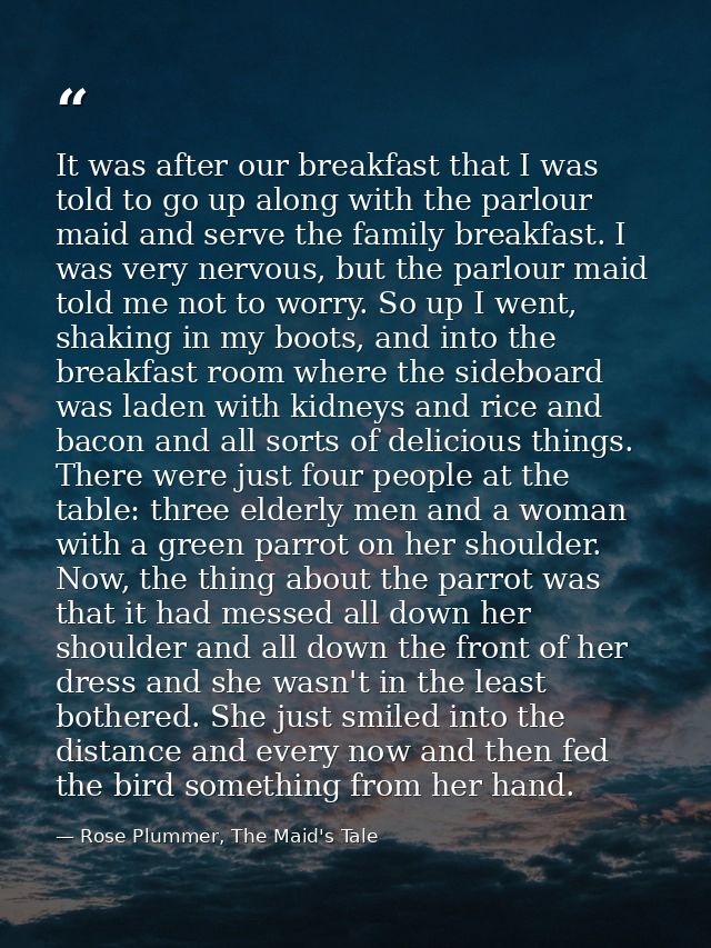 It was after our breakfast that I was told to go up along with the parlour maid and serve the family breakfast. I was ve — Rose Plummer, The Maid's Tale